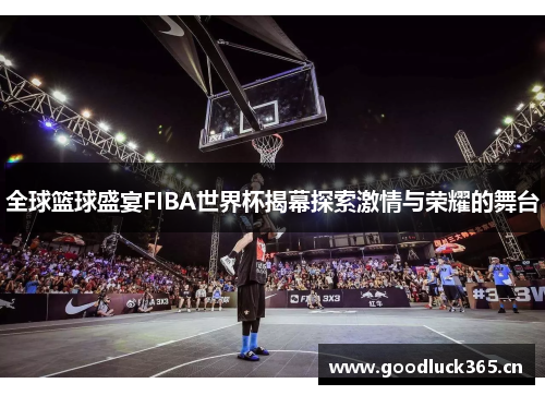 全球篮球盛宴FIBA世界杯揭幕探索激情与荣耀的舞台