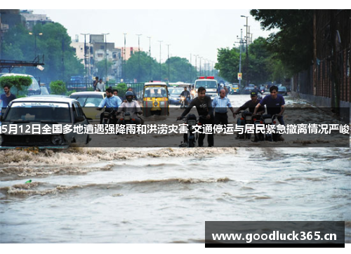 5月12日全国多地遭遇强降雨和洪涝灾害 交通停运与居民紧急撤离情况严峻